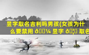 昱字取名吉利吗男孩(女孩为什么要禁用 🌼 昱字 🦄 取名)